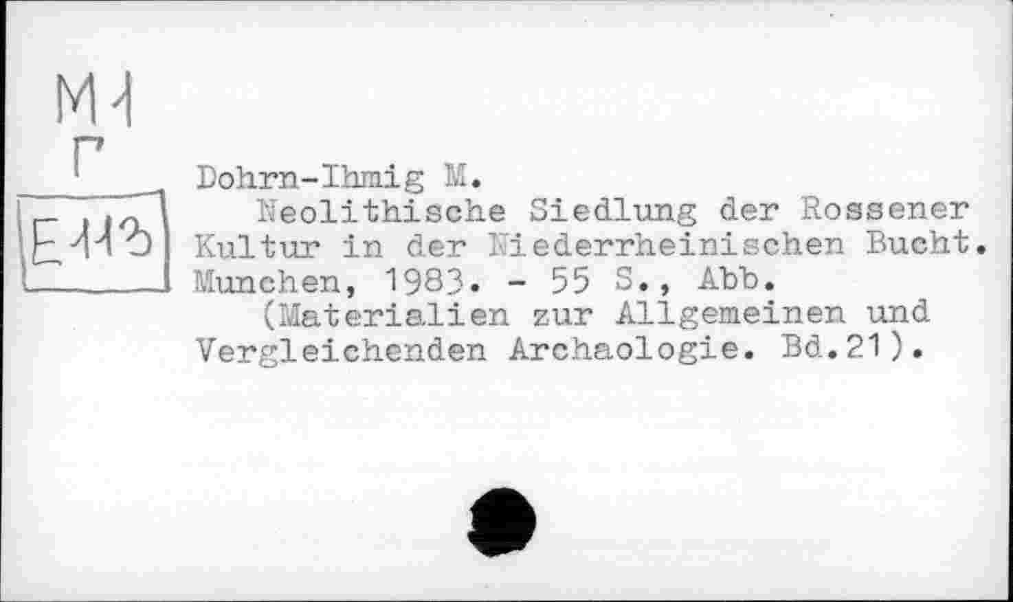 ﻿Md г
ЕИъ
Dohrn-Ihmig М.
Neolithische Siedlung der Rossener Kultur in der Niederrheinischen Bucht. München, 198З. - 55 S., Abb.
(Materialien zur Allgemeinen und Vergleichenden Archäologie. Bd.21).